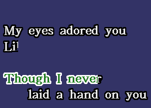 My eyes adored you
Li1

milamr

laid a hand on you