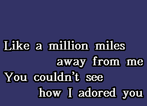 Like a million miles

away from me
You couldn,t see
how I adored you