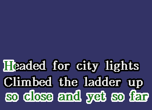 Eeaded for city lights

Climbed the ladder up
59 5763 go the