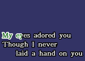 W ayes adored you
Though I never

laid a hand on you