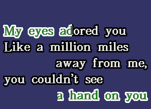 W W fiored you

Like a million miles

away from me,
you coulanL see

am