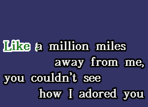 WEI million miles

away from me,
you coulanL see
how I adored you