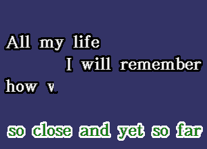 All my life
I Will remember
how v

mmwmm