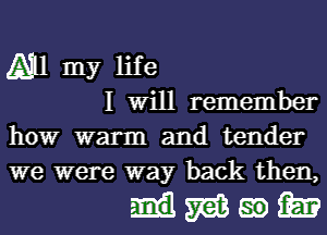 All my life
I Will remember
how warm and tender

we were way back then,

mmmm