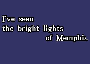 Fve seen
the bright lights

of Memphis.