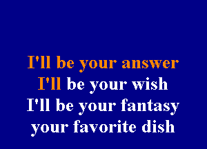 I'll be your answer

I'll be your wish
I'll be your fantasy
your favorite dish