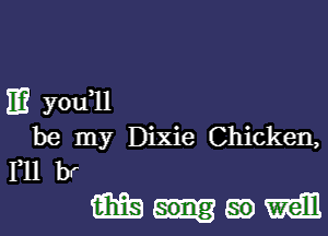 IE you,11

be my Dixie Chicken,
F11 br
mfg gm mm