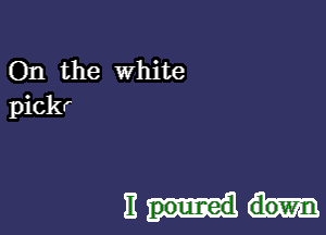 On the white
pickr

E down