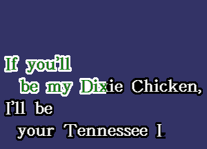 113ml

m tie Chicken,
111 be

your Tennessee I