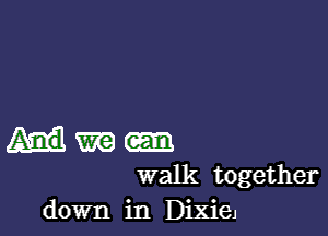 m
walk together
down in Dixiej