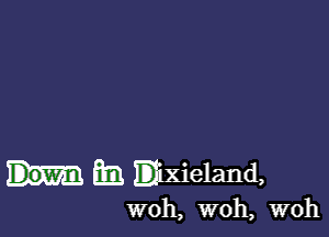 a mxieland,

woh, woh, WOh