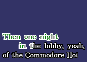 m mam
mQhe lobby, yeah,
of the Commodore Hot