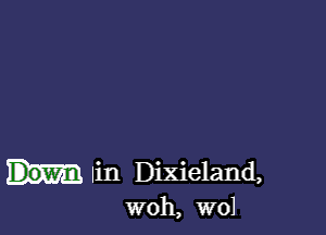 Down Iin Dixieland,

woh, W01