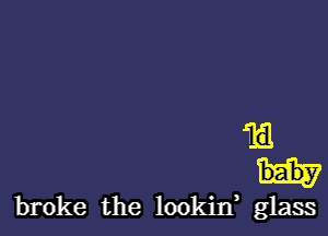 1E1.

broke the lookiIf glass