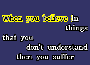 Wham hi
things
that you
don,t understand

then you suf f er