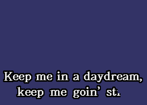 Keep me in a daydream,
keep me goin, st'l