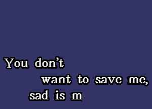 You dodt
want to save me,
sad is In