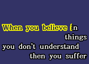 Wham En
things

you don,t understand
then you suffer