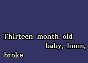 Thirteen month old
baby, hmm,

broke