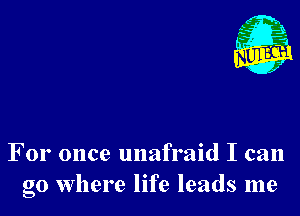 Nu

A
.1.
n?

. ,2

For once unafraid I can
go where life leads me