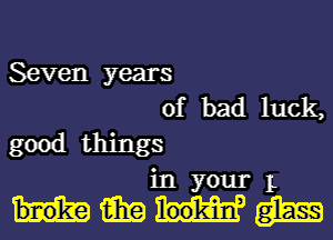 Seven years
of bad luck,

good things
in your 1

WWW