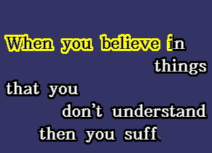 Wham fin
things
that you
don,t understand

then you suf f w