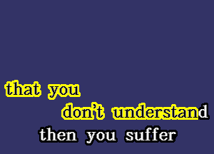 m
then you suffer