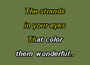 The strands

in your eyes

That color

them wonderful. .