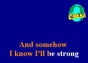 And somehow
I know I'll be strong