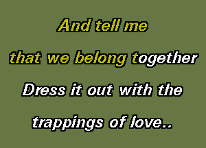 And tell me

that we belong together

Dress it out with the

trappings of love..