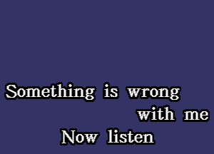 Something is wrong
With me
Now listen