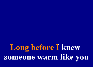 Long before I knew
someone warm like you