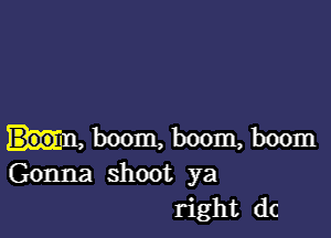 m, boom, boom, boom
Gonna shoot ya
right dc