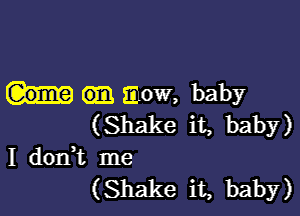 e31 mow, baby

(Shake it, baby)
I dodt me
(Shake it, baby)