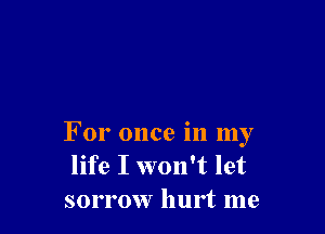 For once in my
life I won't let
sorrow hurt me