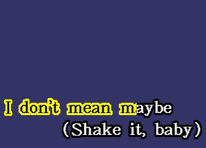 11 mybe
(Shake it, baby)