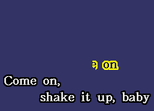 9.

Come on,
shake it up, baby