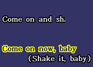 Come on and shs

em
(Shake it, baby)