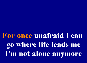 For once unafraid I can
go Where life leads me
I'm not alone anymore