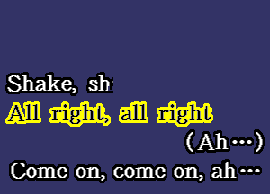 Shake, sh

Am mm, gill W
(Ahm)

Come on, come on, ah-