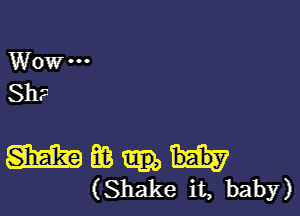 Wow ---
Sh?

m m
(Shake it, baby)