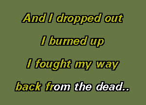 And I dropped out
I burned up

I fought my way

back from the dead