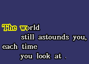 m Simrld

still astounds you,
each time
you look at .