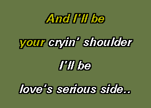 And I 'll be

your etyin' shoulder

I'll be

love's sen'ous side..