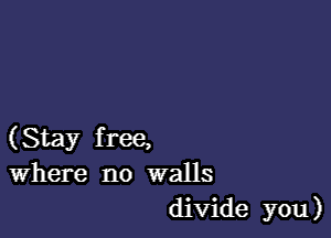 (Stay free,
Where no walls
divide you)