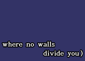 Where no walls
divide you)