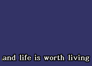 .and life is worth living