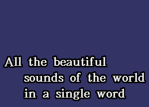 All the beautiful
sounds of the world

in a single word I