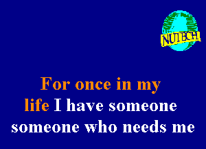 m,
K' Jab

For once in my
life I have someone
someone who needs me