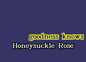 goodness k-nows
Honeysuckle Rose